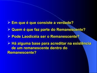 Em que é que consiste a verdade? Quem é que faz parte do Remanescente? Pode Laodicéia ser o Remanescente? Há alguma base para acreditar na existência  de um remanescente dentro do  Remanescente? 