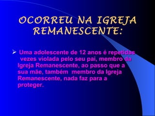 OCORREU NA IGREJA REMANESCENTE: Uma adolescente de 12 anos é repetidas  vezes violada pelo seu pai, membro da  Igreja Remanescente, ao passo que a  sua mãe, também  membro da Igreja  Remanescente, nada faz para a  proteger.  