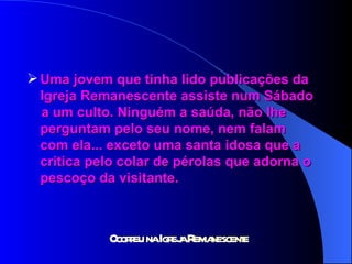 Uma jovem que tinha lido publicações da  Igreja Remanescente assiste num Sábado  a um culto. Ninguém a saúda, não lhe  perguntam pelo seu nome, nem falam  com ela... exceto uma santa idosa que a  critica pelo colar de pérolas que adorna o  pescoço da visitante. 