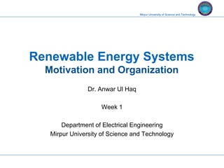 Mirpur University of Science and Technology
Renewable Energy Systems
Motivation and Organization
Dr. Anwar Ul Haq
Week 1
Department of Electrical Engineering
Mirpur University of Science and Technology
 