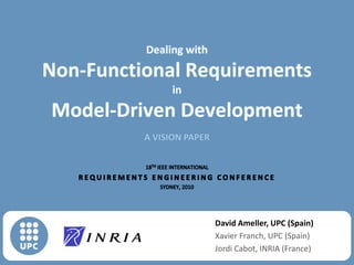 Dealing with Non-Functional Requirements in Model-Driven Development A VISION PAPER 18th IEEE International  Requirements Engineering Conference Sydney, 2010 David Ameller, UPC (Spain) Xavier Franch, UPC (Spain) Jordi Cabot, INRIA (France) 