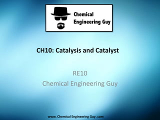 CH10: Catalysis and Catalyst
RE10
Chemical Engineering Guy
www. Chemical Engineering Guy .com
 
