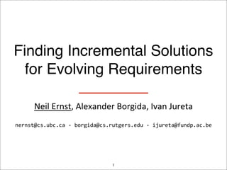 Finding Incremental Solutions
  for Evolving Requirements

       Neil	
  Ernst,	
  Alexander	
  Borgida,	
  Ivan	
  Jureta
nernst@cs.ubc.ca	
  -­‐	
  borgida@cs.rutgers.edu	
  -­‐	
  ijureta@fundp.ac.be




                                       1
 
