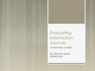Evaluating 
Information 
Sources 
for Business courses 
by librarian Sarah 
Morehouse 
 