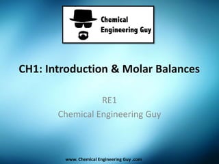 CH1: Introduction & Molar Balances
RE1
Chemical Engineering Guy
www. Chemical Engineering Guy .com
 