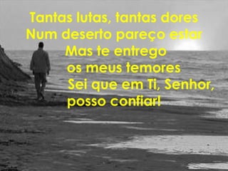 Tantas lutas, tantas dores
Num deserto pareço estar
Mas te entrego
os meus temores
Sei que em Ti, Senhor,
posso confiar!
 