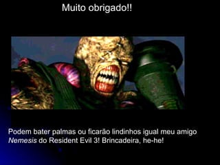 Muito obrigado!!




Podem bater palmas ou ficarão lindinhos igual meu amigo
Nemesis do Resident Evil 3! Brincadeira, he-he!
 