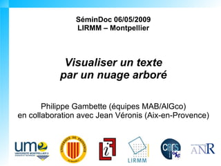 SéminDoc 06/05/2009
               LIRMM – Montpellier



            Visualiser un texte
           par un nuage arboré

       Philippe Gambette (équipes MAB/AlGco)
en collaboration avec Jean Véronis (Aix-en-Provence)
 