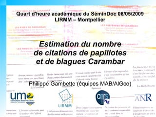 Quart d'heure académique du SéminDoc 06/05/2009
               LIRMM – Montpellier



       Estimation du nombre
      de citations de papillotes
      et de blagues Carambar

    Philippe Gambette (équipes MAB/AlGco)
 