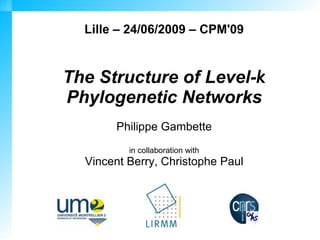 Lille – 24/06/2009 – CPM'09


The Structure of Level-k
Phylogenetic Networks
       Philippe Gambette
          in collaboration with
  Vincent Berry, Christophe Paul
 