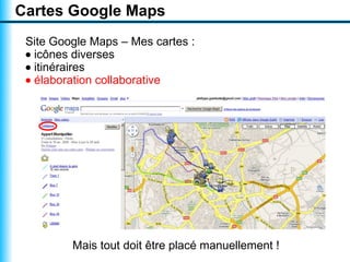 Cartes Google Maps
 Site Google Maps – Mes cartes :
 • icônes diverses
 • itinéraires
 • élaboration collaborative




         Mais tout doit être placé manuellement !
 