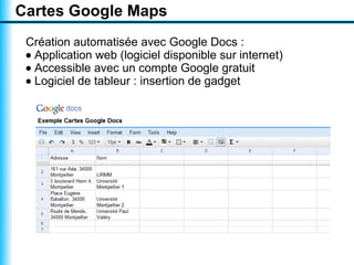 Cartes Google Maps
 Création automatisée avec Google Docs :
 • Application web (logiciel disponible sur internet)
 • Accessible avec un compte Google gratuit
 • Logiciel de tableur : insertion de gadget
 
