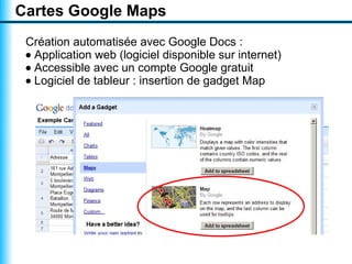 Cartes Google Maps
 Création automatisée avec Google Docs :
 • Application web (logiciel disponible sur internet)
 • Accessible avec un compte Google gratuit
 • Logiciel de tableur : insertion de gadget Map
 