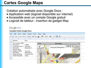 Cartes Google Maps
 Création automatisée avec Google Docs :
 • Application web (logiciel disponible sur internet)
 • Accessible avec un compte Google gratuit
 • Logiciel de tableur : insertion de gadget Map
 