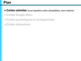 Plan

• Cartes colorées (aussi appelées cartes choroplèthes, merci natoine)
• Cartes Google Maps
• Cartes symboliques et cartogrammes
• Cartes interactives
 