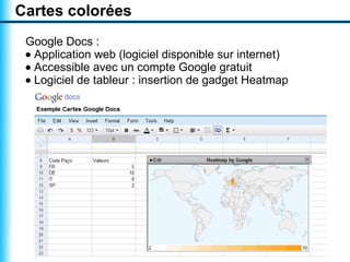 Cartes colorées
 Google Docs :
 • Application web (logiciel disponible sur internet)
 • Accessible avec un compte Google gratuit
 • Logiciel de tableur : insertion de gadget Heatmap
 