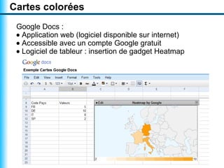 Cartes colorées
 Google Docs :
 • Application web (logiciel disponible sur internet)
 • Accessible avec un compte Google gratuit
 • Logiciel de tableur : insertion de gadget Heatmap
 
