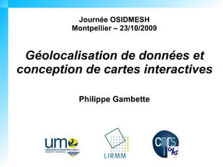 Journée OSIDMESH
         Montpellier – 23/10/2009


 Géolocalisation de données et
conception de cartes interactives

           Philippe Gambette
 