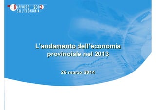 26 marzo 201426 marzo 2014
L’andamento dell’economia
provinciale nel 2013
L’andamento dell’economia
provinciale nel 2013
 