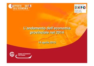 14 aprile 201514 aprile 2015
L’andamento dell’economia
provinciale nel 2014
L’andamento dell’economia
provinciale nel 2014
 