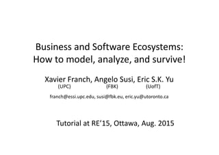 Business and Software Ecosystems:
How to model, analyze, and survive!
Xavier Franch, Angelo Susi, Eric S.K. Yu
(UPC) (FBK) (UofT)
franch@essi.upc.edu, susi@fbk.eu, eric.yu@utoronto.ca
Tutorial at RE’15, Ottawa, Aug. 2015
 