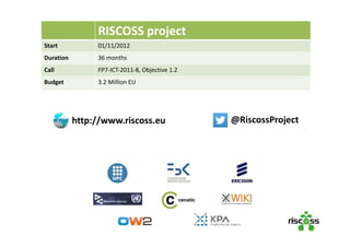 Il progetto RISCOSSRISCOSS project
Start 01/11/2012
Duration 36 months
Call FP7‐ICT‐2011‐8, Objective 1.2
Budget 3.2 Million EU
@RiscossProjecthttp://www.riscoss.eu
 