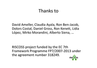 Thanks to
David Ameller, Claudia Ayala, Ron Ben-Jacob,
Dolors Costal, Daniel Gross, Ron Kenett, Lidia
López, Mirko Morandini, Alberto Siena, …
RISCOSS project funded by the EC 7th
Framework Programme FP7/2007-2013 under
the agreement number 318249.
 
