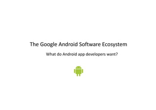 The Google Android Software Ecosystem
What do Android app developers want?
 