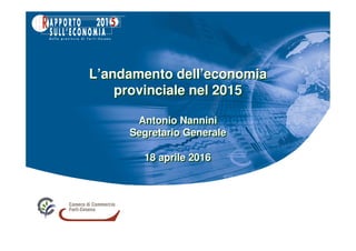 18 aprile 201618 aprile 2016
L’andamento dell’economia
provinciale nel 2015
Antonio Nannini
Segretario Generale
L’andamento dell’economia
provinciale nel 2015
Antonio Nannini
Segretario Generale
 