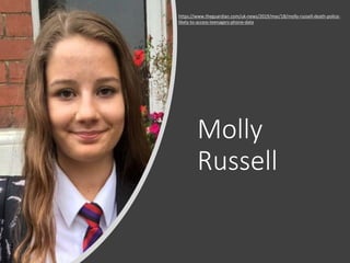 Molly
Russell
https://www.theguardian.com/uk-news/2019/mar/18/molly-russell-death-police-
likely-to-access-teenagers-phone-data
 