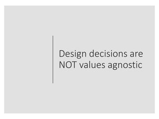 Design decisions are
NOT values agnostic
 