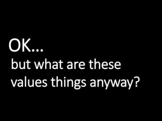 OK…
but what are these
values things anyway?
 