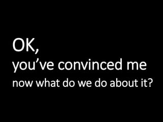 OK,
you’ve convinced me
now what do we do about it?
 