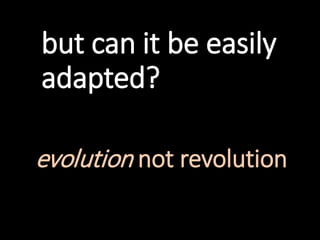 but can it be easily
adapted?
evolution not revolution
 