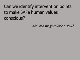Can we identify intervention points
to make SAFe human values
conscious?
aka. can we give SAFe a soul?
 