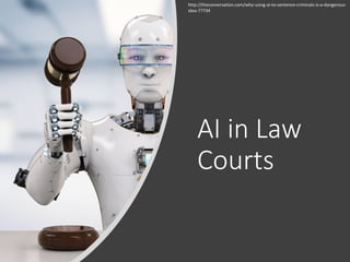 AI in Law
Courts
http://theconversation.com/why-using-ai-to-sentence-criminals-is-a-dangerous-
idea-77734
 