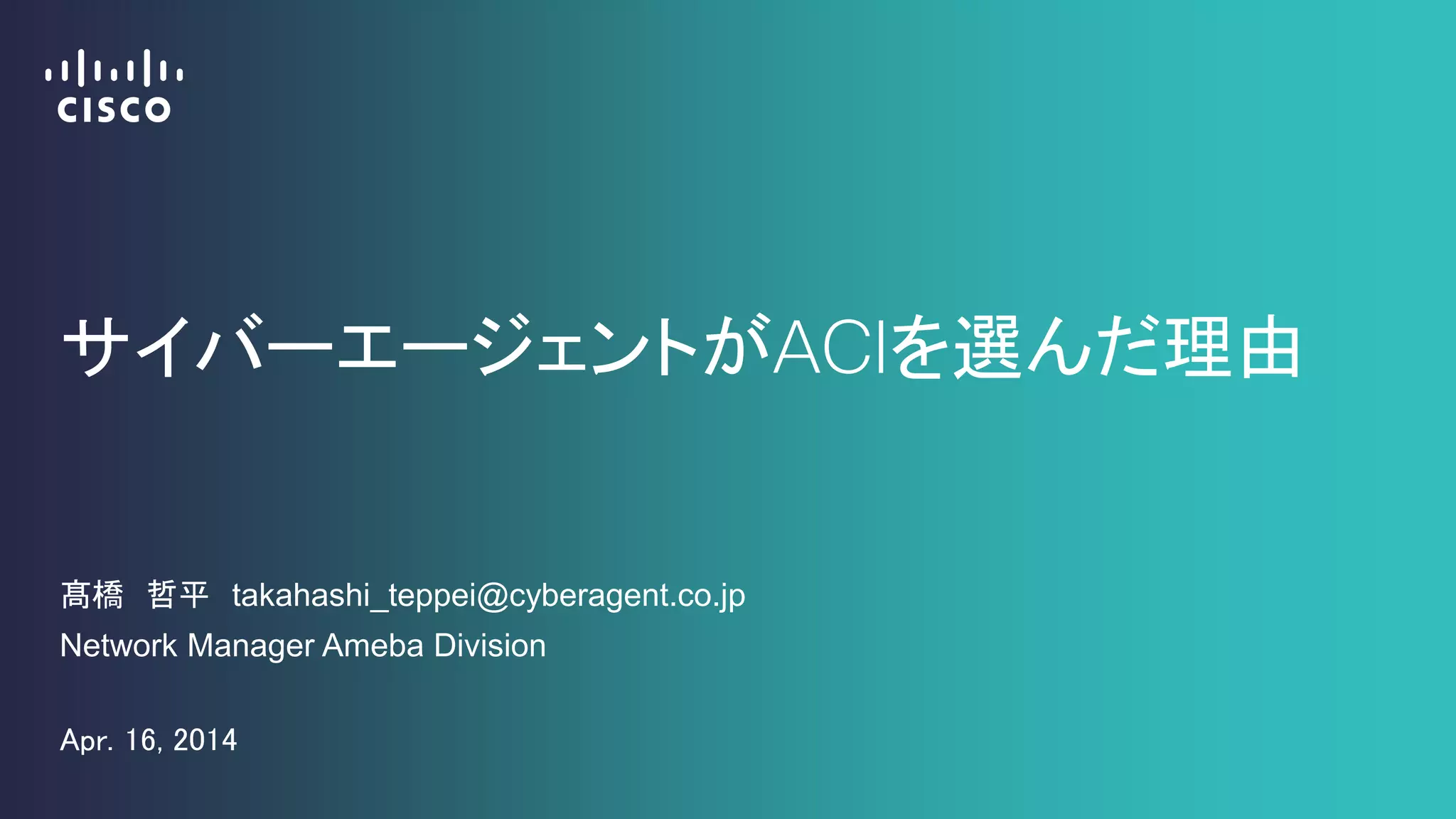 サイバーエージェントがACIを選んだ理由
髙橋 哲平 takahashi_teppei@cyberagent.co.jp
Network Manager Ameba Division
Apr. 16, 2014
 