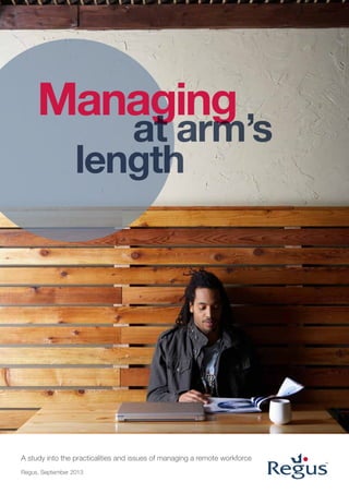 A study into the practicalities and issues of managing a remote workforce
Regus, September 2013
Managing
at arm’s
length
 