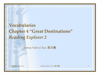 Vocabularies  Chapter 4 “Great Destinations”  Reading Explorer 2 Teresa Yuh-yi Tan  談玉儀 Teresa Yuhyi Tan 12/06/11 Teresa Yuh-yi Tan  談玉儀 