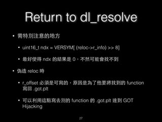 Return to dl_resolve
• uint16_t ndx = VERSYM[ (reloc->r_info) >> 8]
• r_found_version *version = &l->l_version[ndx]
• 決定 s...