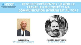 RETOUR D’EXPÉRIENCE 2 : JE GÈRE LE
TRAVAIL EN MULTISITE ET MA
COMMUNICATION INTERNE EST AU TOP !
YVES BUISSON
OT VALLÉE DE LA DORDOGNE
CHRISTOPHE ZAMPROGNO
OT ROCHEFORT OCÉAN
 