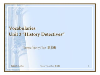 Vocabularies  Unit 3 “History Detectives”  Teresa Yuh-yi Tan  談玉儀 Teresa Yuhyi Tan 10/26/11 Teresa Yuh-yi Tan  談玉儀 