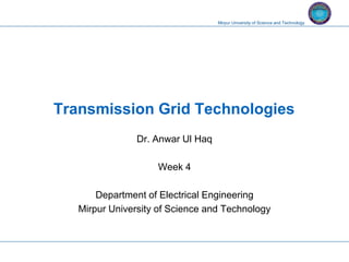 Mirpur University of Science and Technology
Transmission Grid Technologies
Dr. Anwar Ul Haq
Week 4
Department of Electrical Engineering
Mirpur University of Science and Technology
 