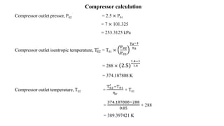 Compressor calculation
Compressor outlet pressor, P02 = 2.5 × P01
= 7 × 101.325
= 253.3125 kPa
Compressor outlet isentropi...
