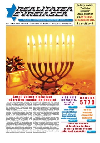 Redacţia revistei
                                                                                                                                                 “Realitatea
                                                                                                                                                 Evreiască“
                                                                                                                                              urează cititorilor
                                                                                                                                              un An Nou bun,
                                     PUBLICAŢIE A FEDERAŢIEI COMUNITĂŢILOR EVREIEŞTI DIN ROMÂNIA                                            cu sănătate şi pace.
ANUL LVI        NR. 396-397 (1196-1197)          1 – 31 DECEMBRIE 2012             17 KISLEV – 18 TEVET 5773            24 PAGINI – 3 LEI
                                                                                                                                                 La mulţi ani!




         Aurel Vainer a câştigat                                                                                         K E S H E T               HANUCA
      al treilea mandat de deputat                                                                                      ROMÂNIA,
    Dr. Aurel Vainer, candidatul Federaţiei Co-
munităţilor Evreieşti din România, a participat la
campania electorală parlamentară din noiembrie
şi a câştigat mandatul de deputat pentru a treia
                                                           cu începere de la 6 septembrie 1940 şi până la
                                                           6 martie 1945, va activa în cadrul Parlamentului
                                                           pentru îmbunătăţirea cadrului legislativ privind
                                                           combaterea antisemitismului, rasismului, xenofobi-
                                                                                                                         curcubeu
                                                                                                                         comunitar                 5773
oară consecutiv, ceea ce îi va permite să apere            ei şi a negării Holocaustului, prin introducerea unor
şi să promoveze în continuare interesele etniei            măsuri clare, de sancţionare a celor care încalcă
evreieşti din România.
    Şi de această dată, deputatul Vainer, care va
                                                           legea, pentru eliminarea din proiectele legislative
                                                           aﬂate în dezbatere a oricăror elemente, cu poten-
                                                                                                                            Aﬂat la Oradea,            165 de ani
face parte din Grupul Parlamentar al Minorităţilor         ţial de discriminare faţă de populaţia evreiască şi          ambasadorul Statului          de existenţă
Naţionale, a reuşit să-i convingă să îl voteze atât        Cultul Mozaic, precum şi pentru aducerea în aten-
pe evrei, cât şi un număr considerabil de români,          ţia mass media şi a opiniei publice a problemelor              Israel s-a interesat
                                                                                                                                                    a Sinagogii Mari
probabil oameni de afaceri, dar nu numai, dovadă
că a fost ales cu 10.019 voturi, adică mult mai
                                                           comunităţii evreieşti din România.
                                                               După cum a promis, dr. Aurel Vainer se va an-
                                                                                                                         de perspectivele de
multe decât numărul evreilor din România. Acest            gaja în iniţierea, susţinerea şi introducerea unor           colaborare economică         din Bucureşti
rezultat situează F.C.E.R. pe al şaselea loc în            măsuri, de ordin legislativ şi comportamental, pen-
rândul minorităţilor naţionale din România.                tru sprijinirea, încurajarea şi dezvoltarea mediului
    După cum a declarat în cadrul densei sale              de afaceri din România, concomitent cu reducerea
campanii electorale, în cadrul căreia s-a întâlnit
cu alegătorii din 24 de localităţi, inclusiv Tel Aviv şi
                                                           birocraţiei şi crearea unor noi locuri de muncă.
                                                               Nici preocupările pentru bunăstarea şi asistenţa
                                                                                                                              Evreii din România
Chişinău, dr. Aurel Vainer, preşedintele F.C.E.R.,
va susţine statul de drept, libertatea de expresie şi
                                                           socială a evreilor vârstnici nu vor lipsi din activităţile
                                                           noului mandat de deputat al dr. Aurel Vainer.
                                                                                                                            şi Republica Moldova,
stabilitatea politică în România. De asemenea, va
lupta pentru mărirea indemnizaţiilor şi drepturilor
                                                               Şi dezvoltarea relaţiilor dintre România şi Statul
                                                           Israel, precum şi dintre societatea românească şi
                                                                                                                          în dialog despre evoluţia
obţinute de persoanele persecutate din motive
etnice de către regimurile instaurate în România
                                                           comunităţile evreieşti din lume va sta în atenţia
                                                           deputatului Aurel Vainer.
                                                                                                                        celor două comunităţi
 