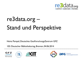 re3data.org –
Stand und Perspektive
Heinz Pampel, Deutsches GeoForschungsZentrum GFZ
103. Deutscher Bibliothekartag, Bremen, 04.06.2014	
  
 