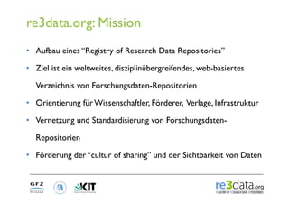 re3data.org: Mission
•  Aufbau eines “Registry of Research Data Repositories”

•  Ziel ist ein weltweites, disziplinübergr...