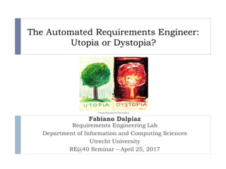 The Automated Requirements Engineer:
Utopia or Dystopia?
Fabiano Dalpiaz
Requirements Engineering Lab
Department of Information and Computing Sciences
Utrecht University
RE@40 Seminar – April 25, 2017
 