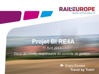 Projet BI RE4A
                  11 Avril 2013
David BERRIRI, responsable du contrôle de gestion


                                  Enjoy Europe
                                     Travel by Train!
 