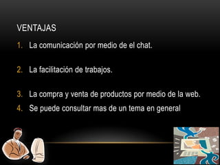 VENTAJAS
1. La comunicación por medio de el chat.

2. La facilitación de trabajos.

3. La compra y venta de productos por medio de la web.
4. Se puede consultar mas de un tema en general
 